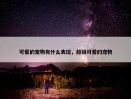 可爱的宠物有什么表现，超级可爱的宠物