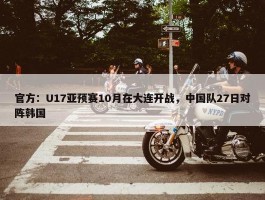 官方：U17亚预赛10月在大连开战，中国队27日对阵韩国