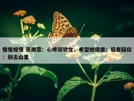 惺惺相惜 张雨霏：心疼郑钦文，希望她健康；后者回应：别去山里