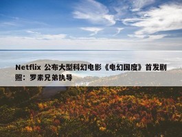 Netflix 公布大型科幻电影《电幻国度》首发剧照：罗素兄弟执导