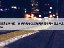 斯波尔斯特拉：四岁的儿子仍然每天问我今天韦德上不上场