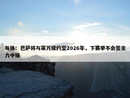 每体：巴萨将与莱万续约至2026年，下赛季不会签主力中锋