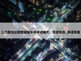 上汽集团总裁贾建旭年中讲话曝光：先求生存_再谋发展