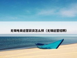 无锡电商运营薪资怎么样（无锡运营招聘）