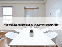 产品运营求职信模板怎么写 产品运营招聘简历模板