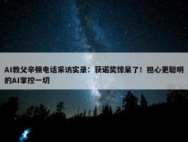 AI教父辛顿电话采访实录：获诺奖惊呆了！担心更聪明的AI掌控一切