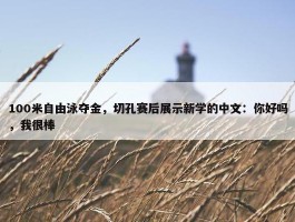 100米自由泳夺金，切孔赛后展示新学的中文：你好吗，我很棒