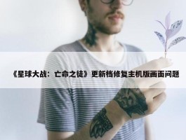 《星球大战：亡命之徒》更新档修复主机版画面问题