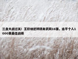 三盘大战过关！王欣瑜逆转跻身武网16强，追平个人1000赛最佳战绩