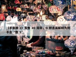 《半衰期 2》发售 20 周年，G 胖出面解释为何不会“数 3”