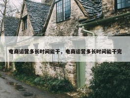 电商运营多长时间能干，电商运营多长时间能干完