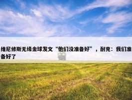 维尼修斯无缘金球发文“他们没准备好”，耐克：我们准备好了