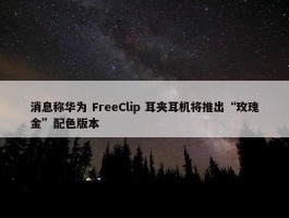 消息称华为 FreeClip 耳夹耳机将推出“玫瑰金”配色版本