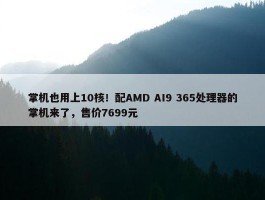 掌机也用上10核！配AMD AI9 365处理器的掌机来了，售价7699元