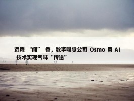 远程 “闻” 香，数字嗅觉公司 Osmo 用 AI 技术实现气味“传送”