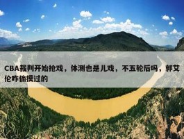 CBA裁判开始抢戏，体测也是儿戏，不五轮后吗，郭艾伦咋偷摸过的