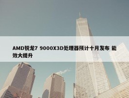 AMD锐龙7 9000X3D处理器预计十月发布 能效大提升