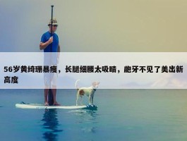 56岁黄绮珊暴瘦，长腿细腰太吸睛，龅牙不见了美出新高度