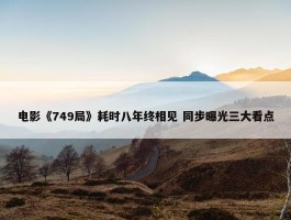 电影《749局》耗时八年终相见 同步曝光三大看点