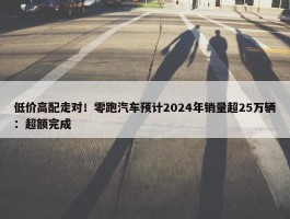 低价高配走对！零跑汽车预计2024年销量超25万辆：超额完成