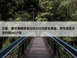 记者：霍芬海姆将支付约250万欧补偿金，伊尔泽至少签约到2027年