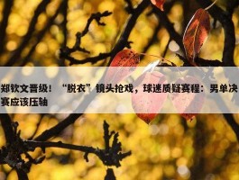 郑钦文晋级！“脱衣”镜头抢戏，球迷质疑赛程：男单决赛应该压轴