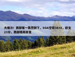 大爆冷！西部第一轰然倒下，SGA空砍36+8，欧文23分，西部格局巨变