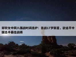 郑钦文中网八强战时间出炉：首战17岁新星，欲追平中国选手最佳战绩