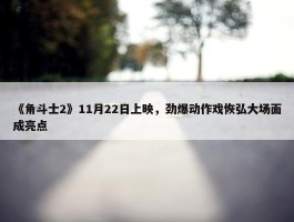 《角斗士2》11月22日上映，劲爆动作戏恢弘大场面成亮点