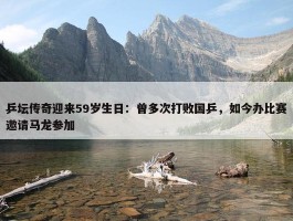 乒坛传奇迎来59岁生日：曾多次打败国乒，如今办比赛邀请马龙参加