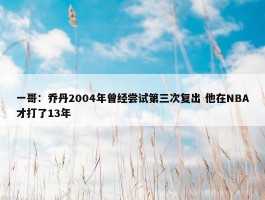 一哥：乔丹2004年曾经尝试第三次复出 他在NBA才打了13年