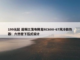 199元起 超频三发布降龙RC600-67风冷散热器：六热管下压式设计