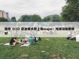 国外《CS》职业哥大赞上海major：所有设施都很好