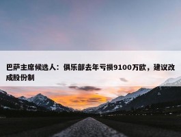 巴萨主席候选人：俱乐部去年亏损9100万欧，建议改成股份制