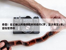 恭喜！名记确认利雅得胜利将续约C罗，至少再签1年，目标世界杯