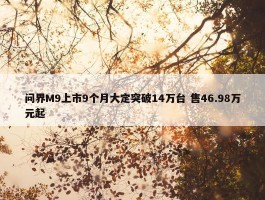 问界M9上市9个月大定突破14万台 售46.98万元起