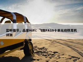 监听细节，品鉴HiFi：飞傲FA19十单元动铁耳机评测