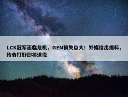 LCK冠军面临危机，GEN损失巨大！外媒给出爆料，传奇打野即将退役