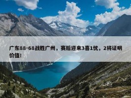 广东88-68战胜广州，赛后迎来3喜1忧，2将证明价值！