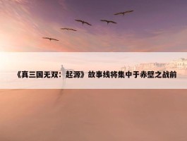 《真三国无双：起源》故事线将集中于赤壁之战前