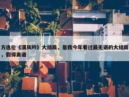 方逸伦《漠风吟》大结局，是我今年看过最无语的大结局，假得离谱