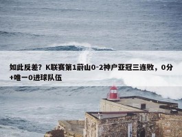 如此反差？K联赛第1蔚山0-2神户亚冠三连败，0分+唯一0进球队伍