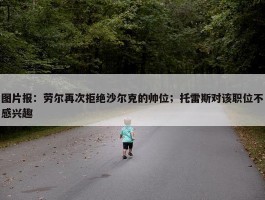 图片报：劳尔再次拒绝沙尔克的帅位；托雷斯对该职位不感兴趣