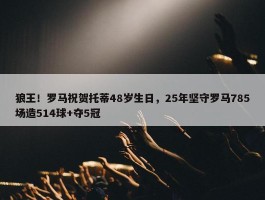 狼王！罗马祝贺托蒂48岁生日，25年坚守罗马785场造514球+夺5冠