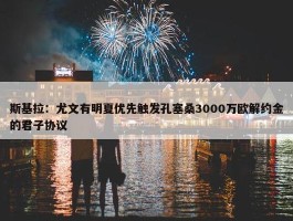 斯基拉：尤文有明夏优先触发孔塞桑3000万欧解约金的君子协议