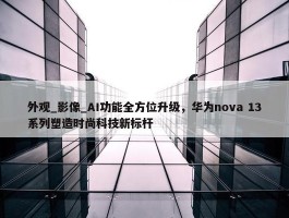 外观_影像_AI功能全方位升级，华为nova 13系列塑造时尚科技新标杆