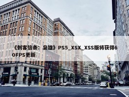 《刺客信条：枭雄》PS5_XSX_XSS版将获得60FPS更新