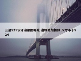 三星S25设计渲染图曝光 边框更加极致 尺寸小于S24