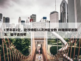 C罗年薪2亿，赴沙特后11次冲冠全败 利雅得球迷倒戈：骗子退役吧