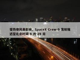 受热带风暴影响，SpaceX Crew-9 发射推迟至北京时间 9 月 29 日